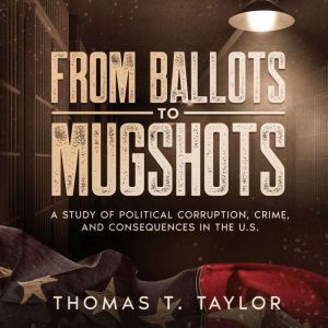 From Ballots to Mugshots: A Study of Political Corruption, Crime, and Consequences in the U.S., Thomas T. Taylor