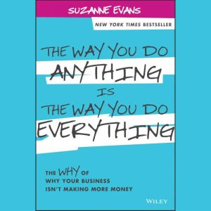 The Way You Do Anything is the Way You Do Everything: The Why of Why Your Business Isn't Making More Money, Suzanne Evans