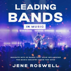 Leading Bands in Music: Insights Into 25 Bands That Have Influenced the Music Industry Since the 1970s, Jene Roswell