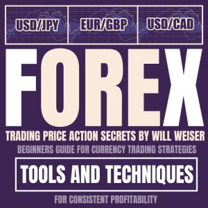 Forex Trading Price Action Secrets: Beginners Guide For Currency Trading Strategies, Tools And Techniques For Consistent Profitability, Will Weiser