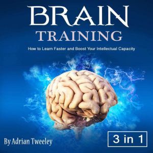 Brain Training: How to Learn Faster and Boost Your Intellectual Capacity, Adrian Tweeley