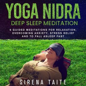 Yoga Nidra Deep Sleep Meditation: 6 Guided Meditations for Relaxation, Overcoming Anxiety, Stress Relief and to Fall Asleep Fast, Sirena Taite