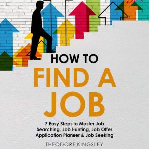 How to Find a Job: 7 Easy Steps to Master Job Searching, Job Hunting, Job Offer Application Planner & Job Seeking, Theodore Kingsley