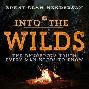 INTO THE WILDS: THE DANGEROUS TRUTH EVERY MAN NEEDS TO KNOW, Brent Henderson