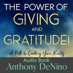The Power of Giving and Gratitude!: A Path to Creating your Reality, Anthony DeNino