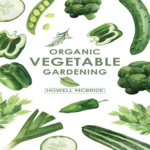 ORGANIC VEGETABLE GARDENING: How to Grow Your Vegetables and Start a Healthy Garden at Home. A Step-by-Step Guide for Beginners (2022), Howell Mcbride
