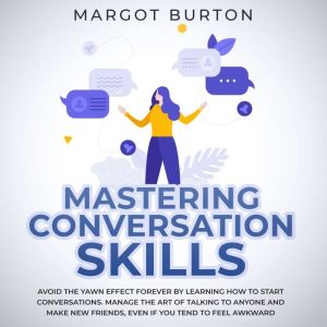 Mastering Conversation Skills: Avoid the Yawn Effect Forever by Learning How to Start Conversations. Manage the Art of Talking to Anyone and Make New Friends, Even if You Tend to Feel Awkward, Margot Burton