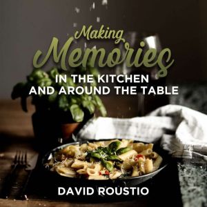 Making Memories in the Kitchen and around the Table, David Roustio