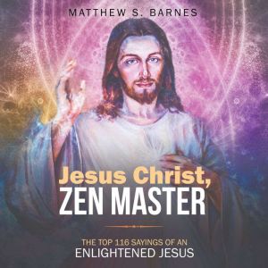Jesus Christ, Zen Master: The top 116 sayings of an Enlightened Jesus, Matthew Barnes