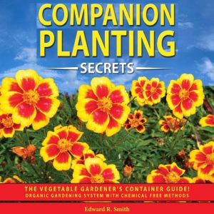 COMPANION PLANTING SECRETS: The Vegetable Gardener's Container Guide! Organic Gardening System with Chemical Free Methods to Combat Diseases, Grow Healthy Plants and Build your Sustainable Garden!, Edward R. Smith