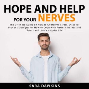 Hope and Help For Your Nerves: The Ultimate Guide on How to Overcome Stress, Discover Proven Strategies on How to Cope with Anxiety, Nerves and Stress and Live a Happier Life, Sara Dawkins