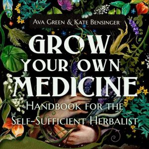 Grow Your Own Medicine: Handbook for the Self-Sufficient Herbalist, Ava Green