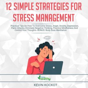 12 Simple Strategies For Stress Management: Practical Tips On How To Overcome Stress, Anger, Anxiety, Depression, Panic Attacs, Eliminate Negative Thinking, Practice Mindfulness And Control Your Thoughts. BONUS: Body Scan Meditation, Kevin Kockot