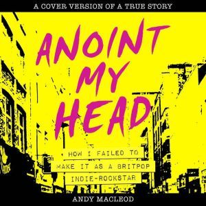 Anoint My Head: How I Failed to Make it as Britpop Indie Rockstar, Andy Macleod