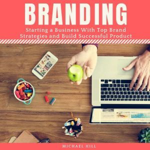 Branding: Starting a Business With Top Brand Strategies and Build Successful Product, Michael Hill
