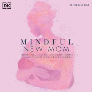 Mindful New Mom: A Mind-Body Approach to the Highs and Lows of Motherhood, Caroline Boyd