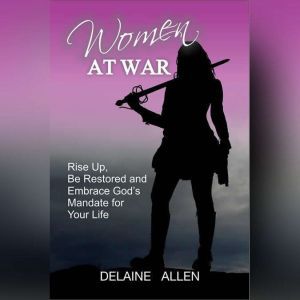 Women At War: Rise Up, Be Restored and Embrace God's Mandate for Your Life, Delaine Allen