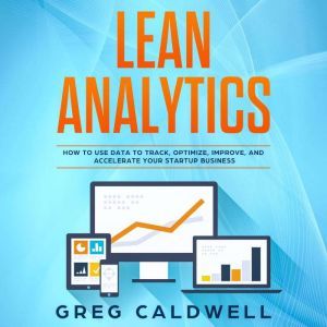 Lean Analytics: How to Use Data to Track, Optimize, Improve and Accelerate Your Startup Business, Greg Caldwell