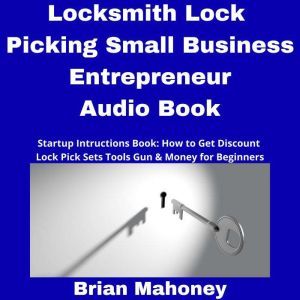 Locksmith Lock Picking Small Business Entrepreneur Audio Book: Startup Instructions Book: How to Get Discount Lock Pick Sets Tools Gun & Money for Beginners, Brian Mahoney