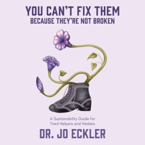 You Can't Fix Them--Because They're Not Broken: A Sustainability Guide for Tired Helpers and Healers, Jo Eckler