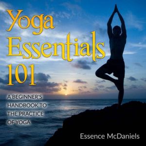 Yoga Essentials 101: A Beginners Handbook To The Practice Of Yoga, Essence McDaniels