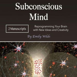 Subconscious Mind: Reprogramming Your Brain with New Ideas and Creativity, Emily Wilds