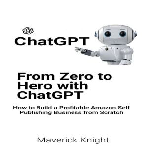 Chatgpt: From Zero to Hero with ChatGPT: How to Build a Profitable Amazon Self Publishing Business from Scratch, Maverick Knight