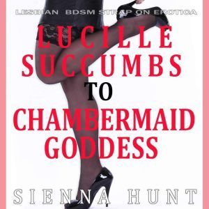 Lucille Succumbs to Chambermaid Goddess: Lesbian BDSM Strap on Erotica, Sienna Hunt