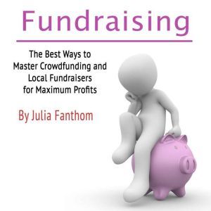 Fundraising: The Best Ways to Master Crowdfunding and Local Fundraisers for Maximum Profits, Julia Fanthom