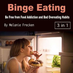 Binge Eating: Be Free from Food Addiction and Bad Overeating Habits, Melanie Frecken
