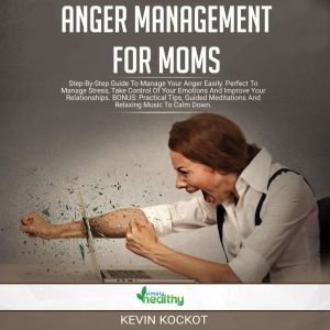 Anger Mananagement For Moms: Step-by-Step Guide To Manage Your Anger Easily. Perfect To Manage Stress, Take Control Of Your Emotions And Improve Your Relationships. BONUS: Practical Tips, Guided Meditations And Relaxing Music To Calm Down., Kevin Kockot