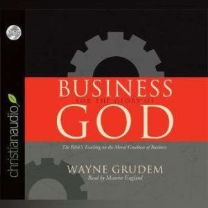 Business for the Glory of God: The Bible's Teaching on the Moral Goodness of Business, Wayne Grudem