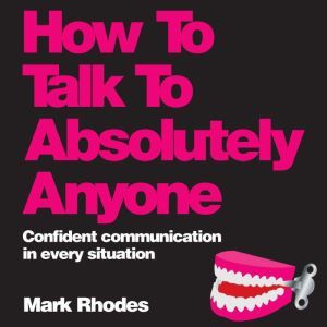 How To Talk To Absolutely Anyone: Confident Communication in Every Situation, Mark Rhodes