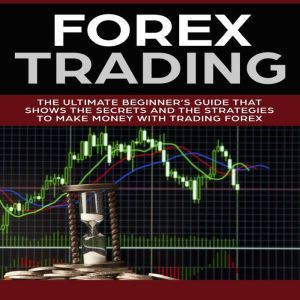 Forex Trading: The Ultimate Beginners Guide That Shows the Secrets and the Strategies to Make Money with Trading Forex, Branden Turner