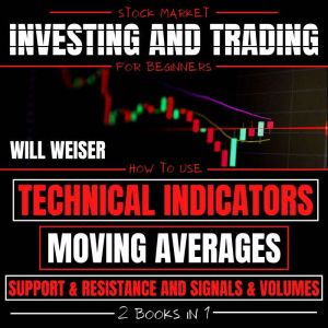 Stock Market Investing And Trading For Beginners 2 Books In 1: How To Use Technical Indicators, Moving Averages, Support & Resistance And Signals & Volumes, Will Weiser
