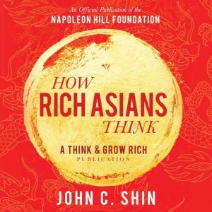 How Rich Asians Think: A Think and Grow Rich Publication: An Official Publication of the Napoleon Hill Foundation, John C Shin