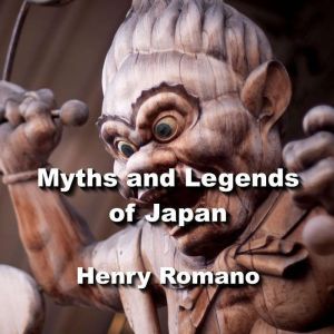 Myths and Legends of Japan: Exploring the gods, goddesses, myths, creatures and cosmology of ancient Japanese society, HENRY ROMANO