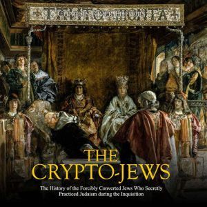 The Crypto-Jews: The History of the Forcibly Converted Jews Who Secretly Practiced Judaism during the Inquisition, Charles River Editors