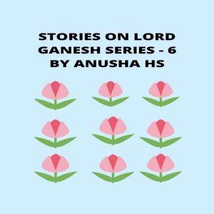 Stories on lord Ganesh series - 6: from various sources of Ganesh purana, Anusha HS