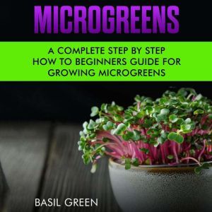 Microgreens: A Complete Step by Step How-To Beginners Guide for Growing Microgreens, Basil Green