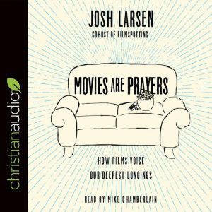 Movies Are Prayers: How Films Voice Our Deepest Longings, Josh Larsen