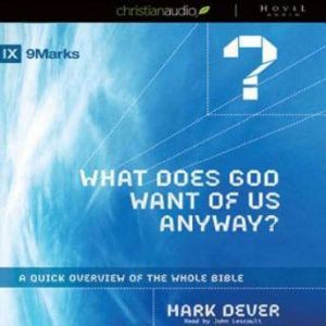 What Does God Want of Us Anyway: A Quick Overview of the Whole Bible, Mark Dever