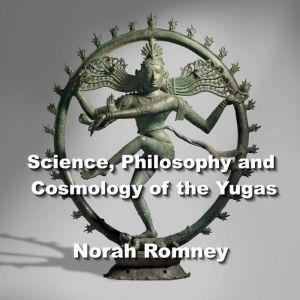 Science, Philosophy and Cosmology of the Yugas: Ancient Esoteric Wisdom from the Sages of India, NORAH ROMNEY