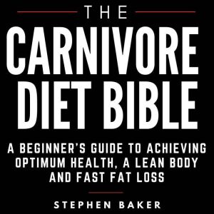 The Carnivore Diet Bible: A Beginners Guide To Achieving Optimum Health, A Lean Body And Fast Fat Loss, Stephen Baker