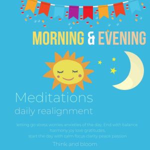Morning & Evening Meditations - daily realignment: letting go stress worries anxieties of the day, End with balance harmony joy love gratitudes, start the day with calm focus clarity peace passion, Think and Bloom