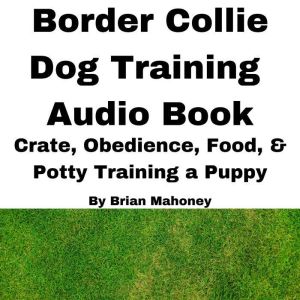 Border Collie Dog Training Audio Book: Crate, Obedience, Diet, & Potty Training a Puppy, Brian Mahoney