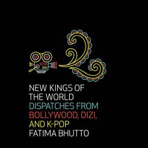 New Kings of the World: Dispatches from Bollywood, Dizi, and K-Pop, Fatima Bhutto