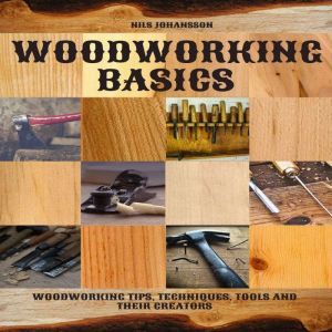 Woodworking Basics: Woodworking Tips, Techniques, Tools and their Creators, NILS JOHANSSON
