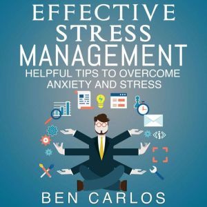 Effective Stress Management: Helpful Tips to Overcome Anxiety and Stress, Ben Carlos