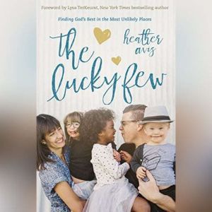 The Lucky Few: Finding God's Best in the Most Unlikely Places, Heather Avis